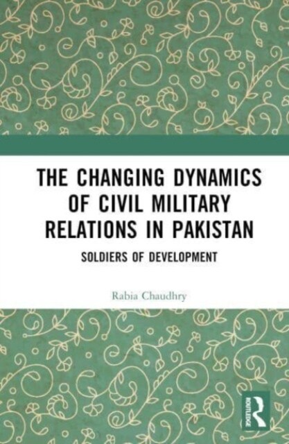 The Changing Dynamics of Civil Military Relations in Pakistan : Soldiers of Development (Hardcover)