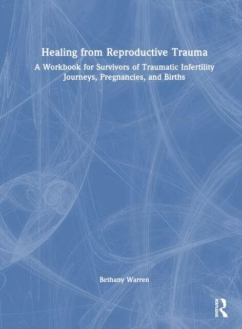 Healing from Reproductive Trauma : A Workbook for Survivors of Traumatic Infertility Journeys, Pregnancies, and Births (Hardcover)