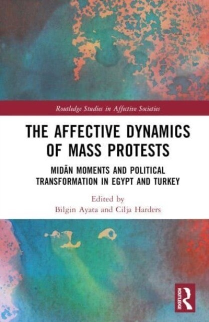 The Affective Dynamics of Mass Protests : Midan Moments and Political Transformation in Egypt and Turkey (Hardcover)