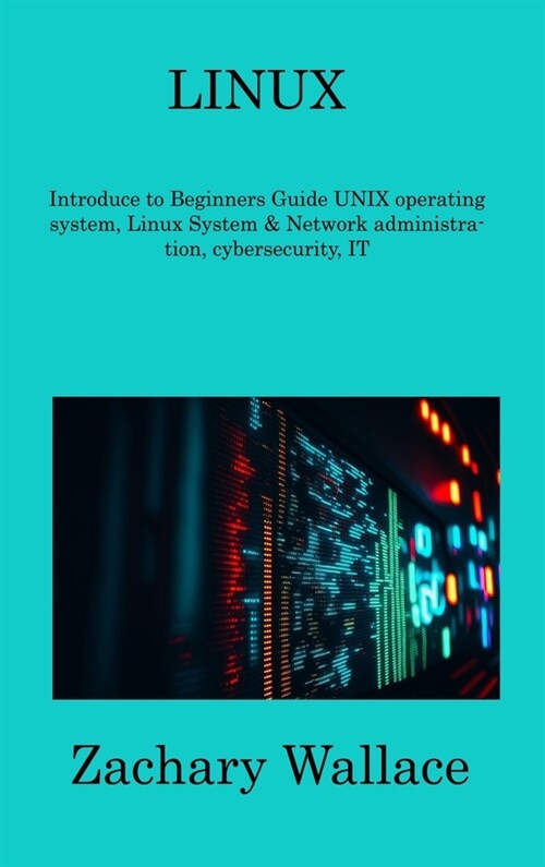 Linux: Introduce to Beginners Guide UNIX operating system, Linux System & Network administration, cybersecurity, IT (Hardcover)