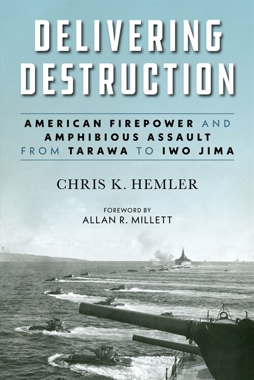 Delivering Destruction: American Firepower and Amphibious Assault from Tarawa to Iwo Jima (Hardcover)