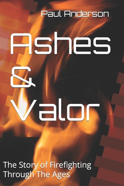 Ashes & Valor: The Story of Firefighting Through The Ages (Paperback)