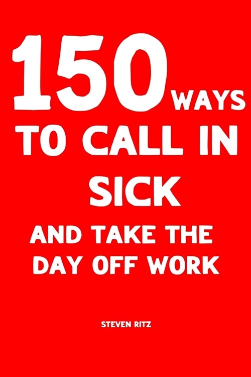 150 Ways to Call In Sick and Take the Day Off Work: Convincing ready-made messages to Stay Home (Paperback)