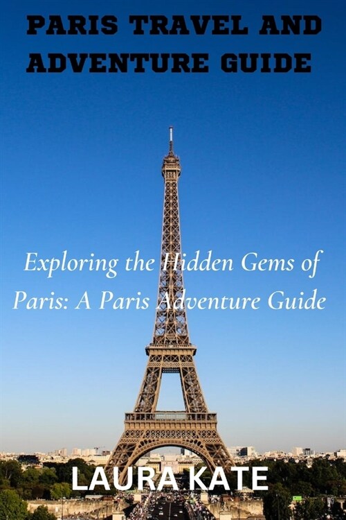 Paris Travel and Adventure Guide: Exploring the Hidden Gems of Paris: A Paris Adventure Guide (Paperback)