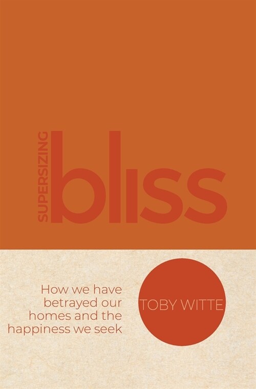 Supersizing Bliss: How We Have Betrayed Our Homes and the Happiness We Seek (Hardcover)