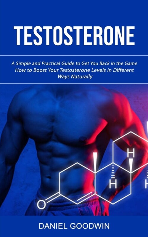 Testosterone: A Simple and Practical Guide to Get You Back in the Game (How to Boost Your Testosterone Levels in Different Ways Natu (Paperback)