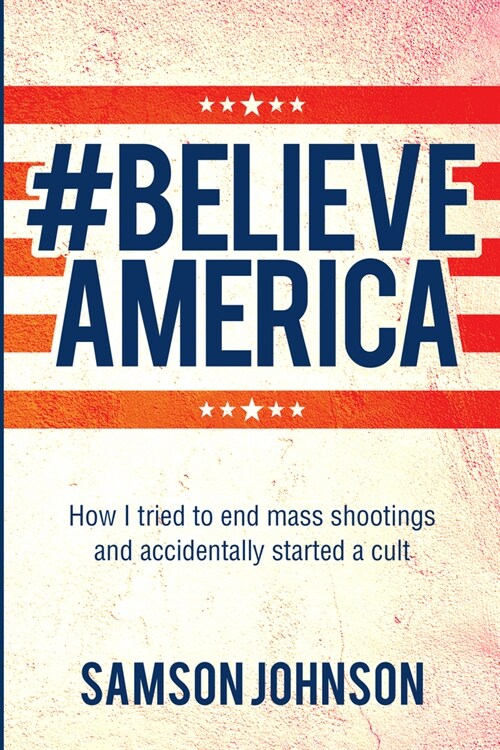 Believe America: How I tried to end mass shootings and accidentally started a cult (Paperback)