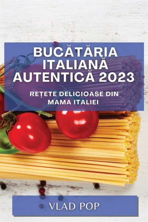 Bucătăria Italiană Autentică 2023: Rețete delicioase din mama Italiei (Paperback)