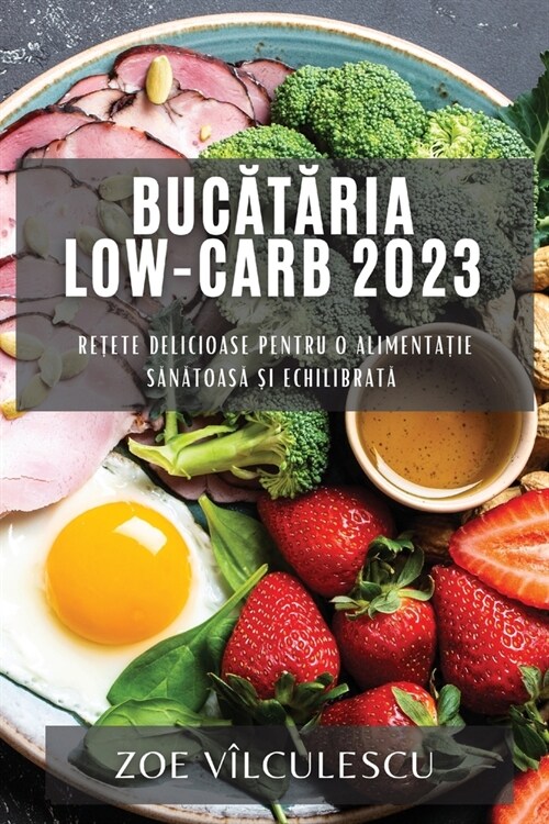 Bucătăria Low-Carb 2023: Rețete delicioase pentru o alimentație sănătoasă și echilibrată (Paperback)