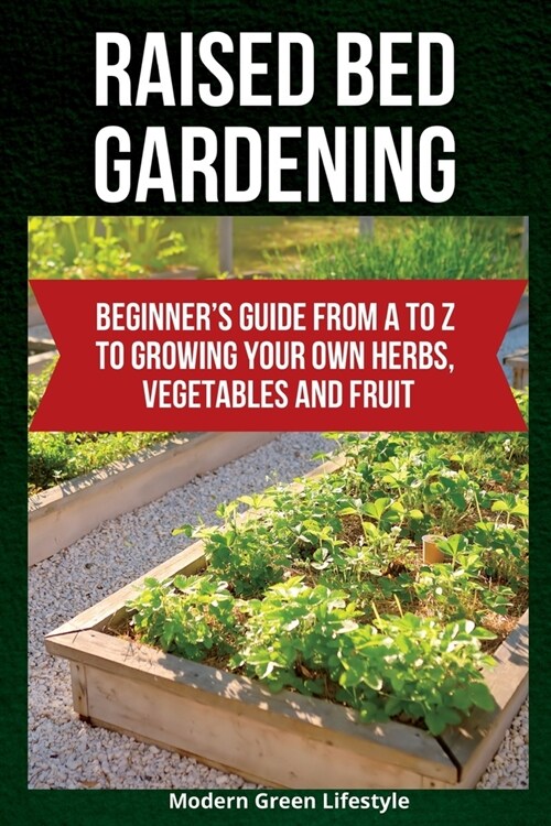 Raised Bed Gardening: Beginners Guide From A to Z to Growing Your Own Herbs, Vegetables and Fruit (Paperback)