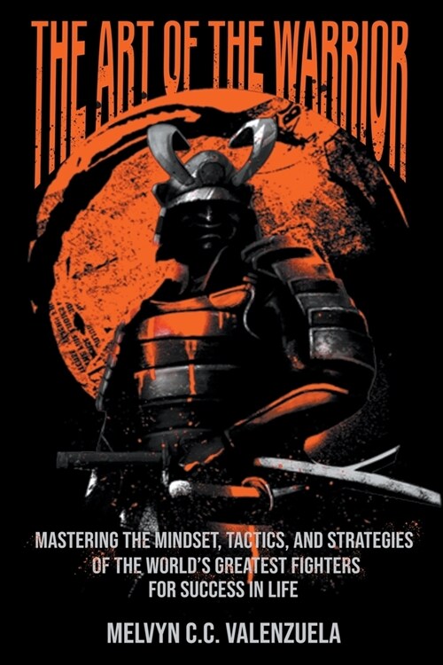 The Art of the Warrior: Mastering the Mindset, Tactics, and Strategies of the Worlds Greatest Fighters For Success In Life (Paperback)