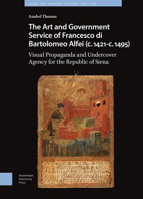 The Art and Government Service of Francesco Di Bartolomeo Alfei (C. 1421 - C. 1495): Visual Propaganda and Undercover Agency for the Republic of Siena (Hardcover)