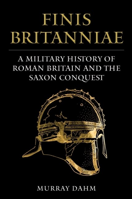 Finis Britanniae : A Military History of Late Roman Britain and the Saxon Conquest (Hardcover)