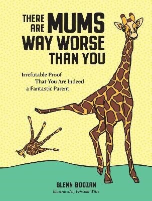 There Are Mums Way Worse Than You : Irrefutable Proof That You Are Indeed a Fantastic Parent (Hardcover)