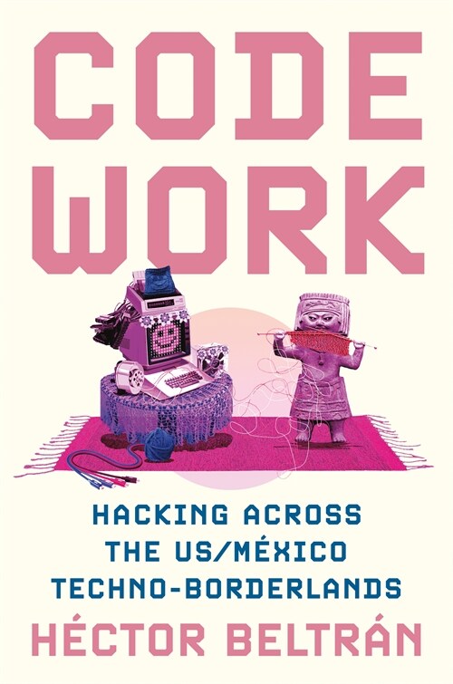 Code Work: Hacking Across the Us/M?ico Techno-Borderlands (Hardcover)