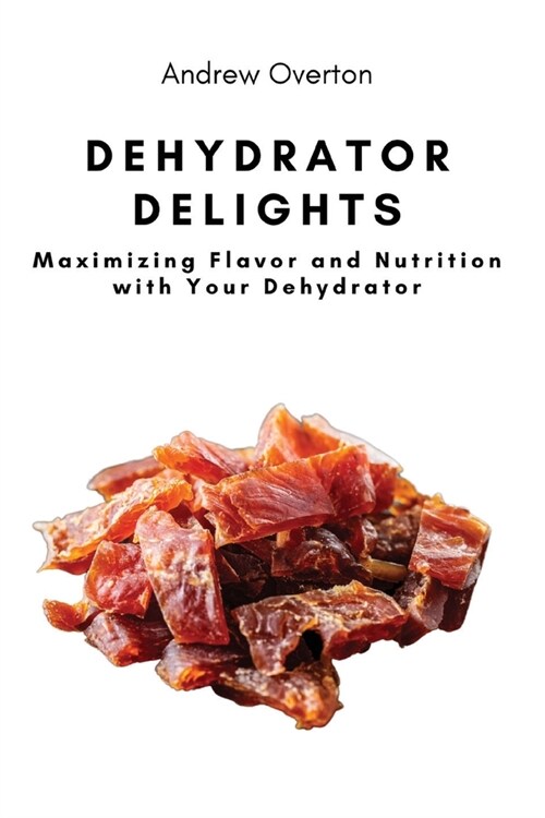 Dehydrator Delights: Maximizing Flavor and Nutrition with Your Dehydrator (Paperback)