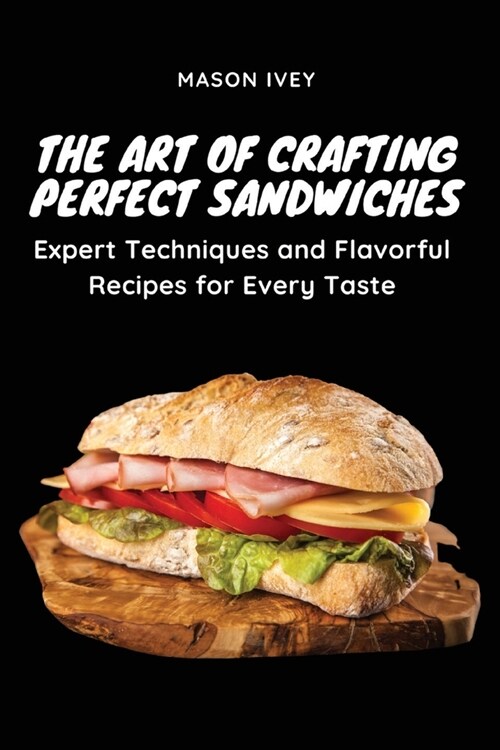 The Art of Crafting Perfect Sandwiches: Expert Techniques and Flavorful Recipes for Every Taste (Paperback)