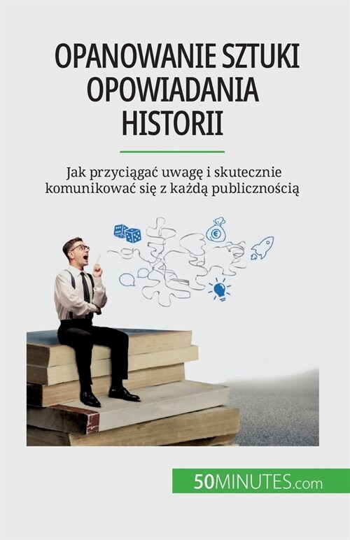 Opanowanie sztuki opowiadania historii: Jak przyciągac uwagę i skutecznie komunikowac się z każdą publicznością (Paperback)