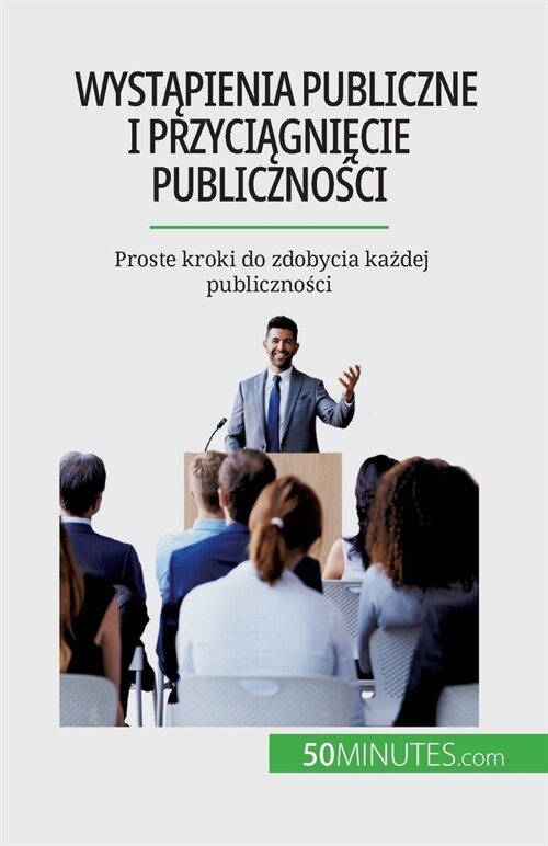 Wystąpienia publiczne i przyciągnięcie publiczności: Proste kroki do zdobycia każdej publiczności (Paperback)