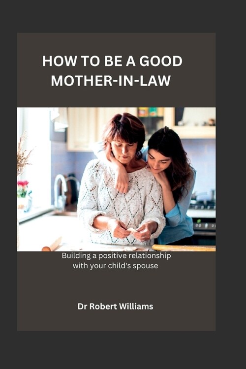 How to Be a Good Mother-In-Law: Building A Positive Relationship With Your Childs Spouse! (Paperback)