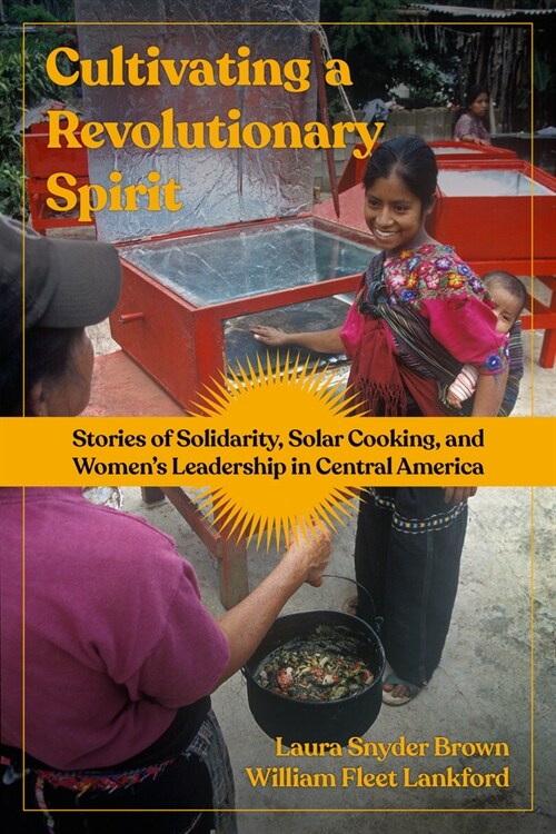 Cultivating a Revolutionary Spirit: Stories of Solidarity, Solar Cooking, and Womens Leadership in Central America (Paperback)