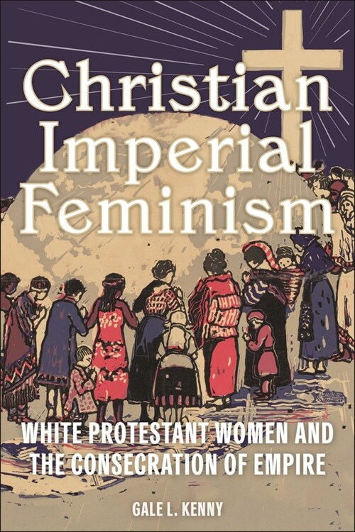 Christian Imperial Feminism: White Protestant Women and the Consecration of Empire (Hardcover)