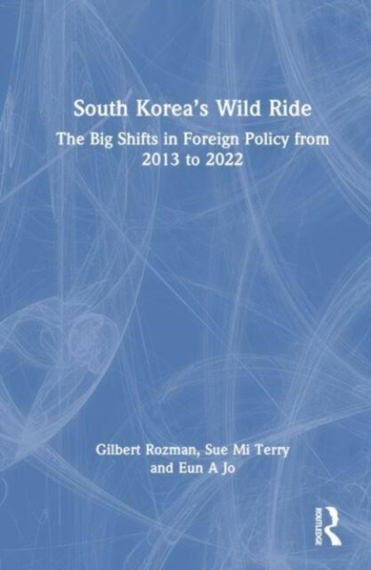 South Korea’s Wild Ride : The Big Shifts in Foreign Policy from 2013 to 2022 (Hardcover)