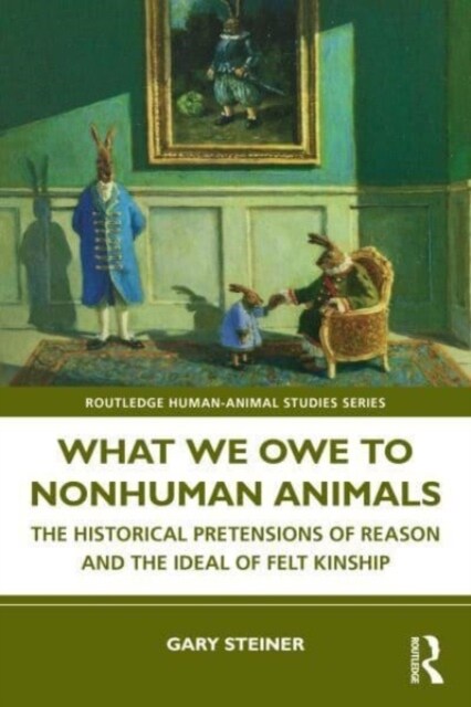 What We Owe to Nonhuman Animals : The Historical Pretensions of Reason and the Ideal of Felt Kinship (Hardcover)