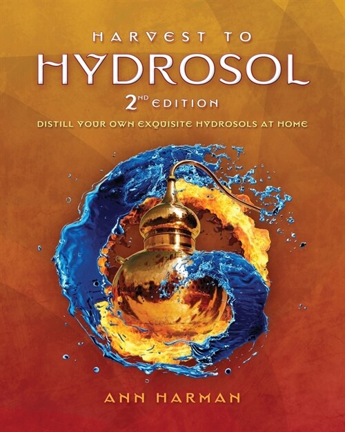 Harvest To Hydrosol Second Edition: Distill Your Own Exquisite Hydrosols at Home (Paperback)