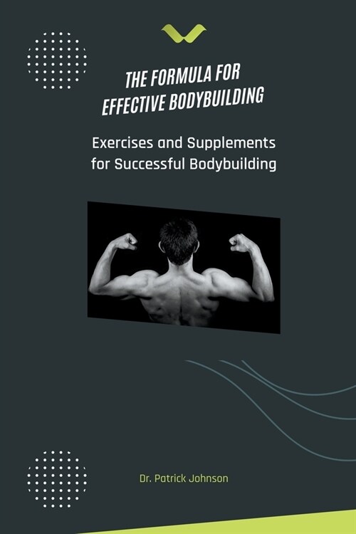 The Formula for Effective Bodybuilding - Exercises and Supplements for Successful Bodybuilding (Paperback)