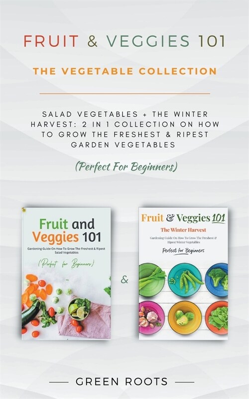 Fruit & Veggies 101 - The Vegetable Collection: Salad Vegetables + The Winter Harvest: 2 In 1 Collection On How To Grow The Freshest & Ripest Garden V (Paperback)