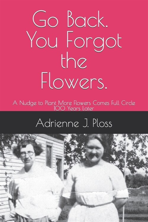 Go Back. You Forgot the Flowers.: A Nudge to Plant More Flowers Comes Full Circles 100 Years Later (Paperback)