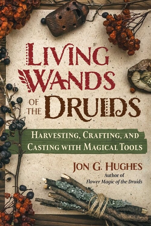 Living Wands of the Druids: Harvesting, Crafting, and Casting with Magical Tools (Paperback)