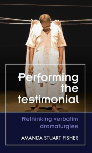 Performing the Testimonial : Rethinking Verbatim Dramaturgies (Paperback)