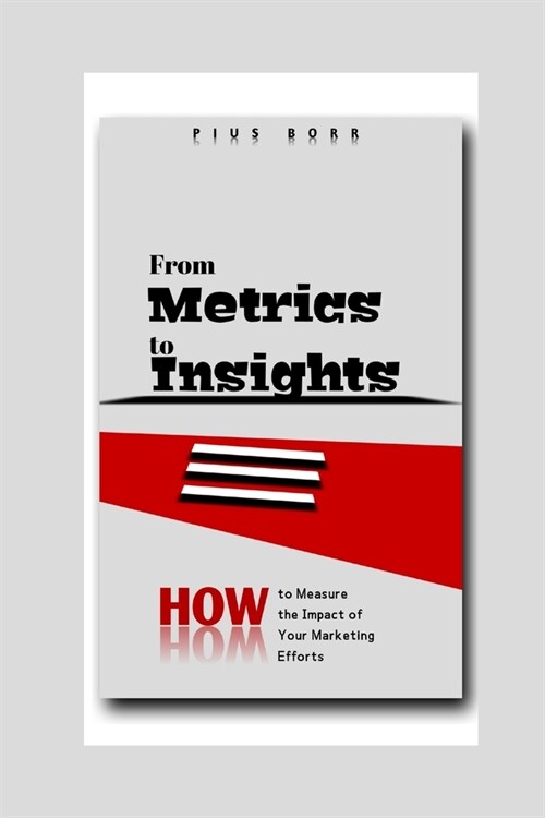 From Metrics to Insights: How to Measure the Impact of Your Marketing Efforts (Paperback)