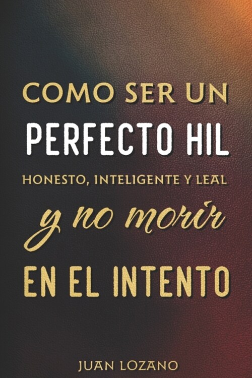 Como ser un perfecto HIL.: Honesto, Inteligente y leal y no morir en el intento. (Paperback)