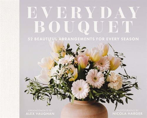 Everyday Bouquet: 52 Beautiful Arrangements for Every Season (Hardcover)