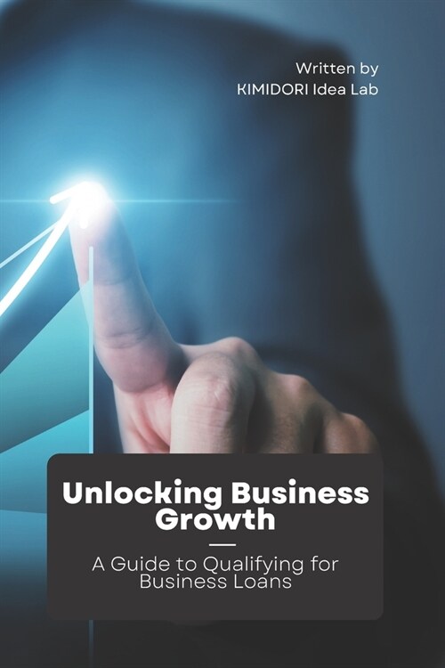Unlocking Business Growth; A Guide to Qualifying for Business Loans (Paperback)