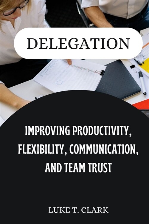 Delegation: Improving Productivity, Flexibility, Communication, and Team Trust (Paperback)
