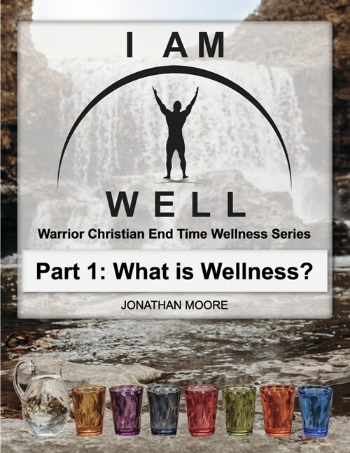 I Am Well Part One: What Is Wellness?: A Warrior Christians Wellness Roadmap and End-Time Strategy for Abundant Life Volume 1 (Paperback)