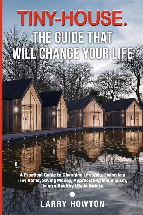 Tiny-House. The Guide that Will Change Your Life: A Practical Guide to Changing Lifestyle, Living in a Tiny Home, Saving Money, Appreciating Minimalis (Paperback)