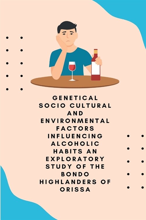 Genetical socio cultural and environmental factors influencing alcoholic habits an exploratory study of the Bondo highlanders of Orissa (Paperback)