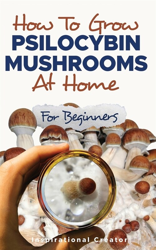 How to Grow Psilocybin Mushrooms at Home for Beginners: 5 Comprehensive Magic Mushroom Growing Methods & All You Need to Know About Psilocybin: 5 Comp (Paperback)