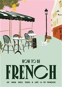 How to Be French: Eat Drink Dress Travel Love (Hardcover)