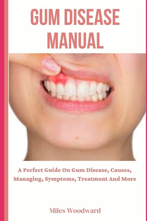 Gum Disease Manual: A Perfect Guide On Gum Disease, Causes, Managing, Symptoms, Treatment And More (Paperback)