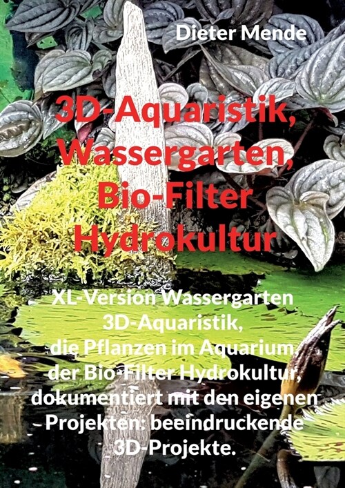 3D-Aquaristik, Wassergarten, Bio-Filter Hydrokultur: XL-Version Wassergarten 3D-Aquaristik, Erfolgreiche Aquaristik, dokumentiert mit den eigenen Proj (Paperback)