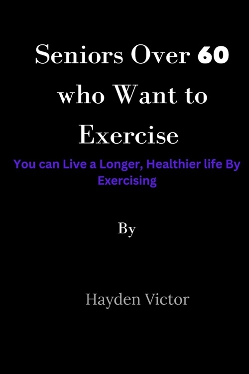 Seniors Over 60 Who Want to Exercise: You can Live a Longer, Healthier Life by Exercising (Paperback)