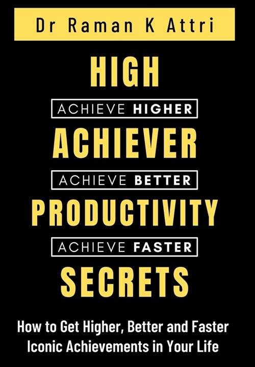 High Achiever Productivity Secrets: How to Get Higher, Better and Faster Iconic Achievements in Your Life (Hardcover)