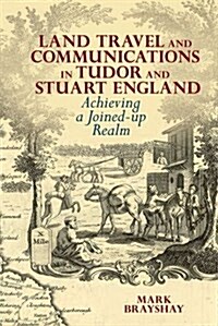 Land Travel and Communications in Tudor and Stuart England : Achieving a Joined-up Realm (Hardcover)
