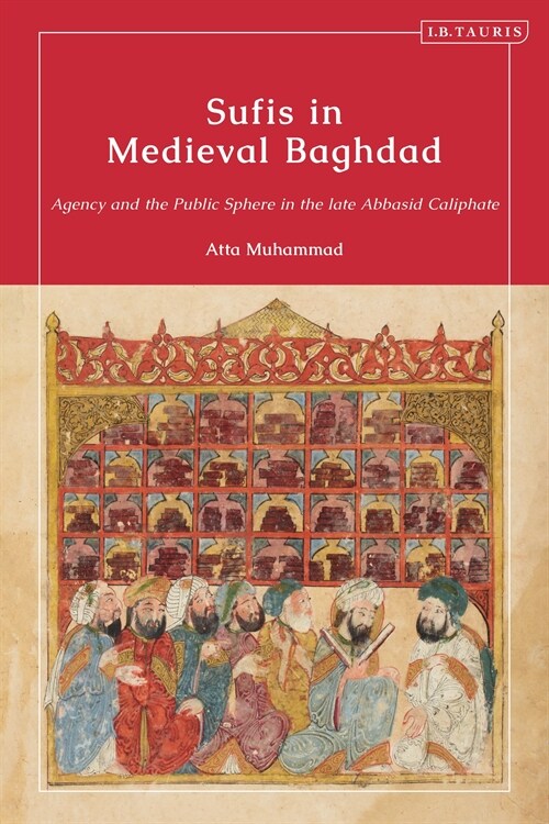 Sufis in Medieval Baghdad : Agency and the Public Sphere in the late Abbasid Caliphate (Hardcover)